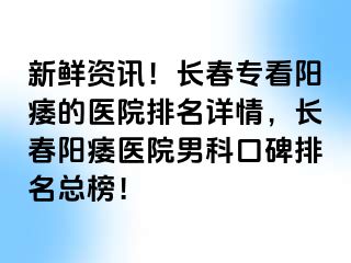 新鲜资讯！长春专看阳痿的医院排名详情，长春阳痿医院男科口碑排名总榜！