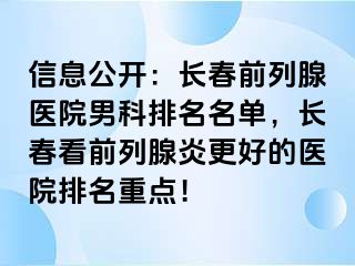 信息公开：长春前列腺医院男科排名名单，长春看前列腺炎更好的医院排名重点！