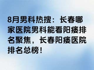 8月男科热搜：长春哪家医院男科能看阳痿排名聚焦，长春阳痿医院排名总榜！