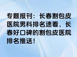 专题报刊：长春割包皮医院男科排名速看，长春好口碑的割包皮医院排名推送！