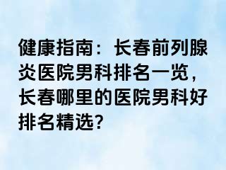 健康指南：长春前列腺炎医院男科排名一览，长春哪里的医院男科好排名精选？