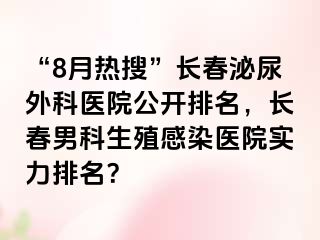 “8月热搜”长春泌尿外科医院公开排名，长春男科生殖感染医院实力排名？