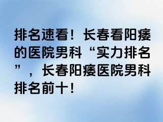 排名速看！长春看阳痿的医院男科“实力排名”，长春阳痿医院男科排名前十！