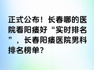 正式公布！长春哪的医院看阳痿好“实时排名”，长春阳痿医院男科排名榜单？