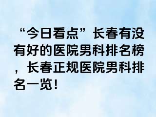 “今日看点”长春有没有好的医院男科排名榜，长春正规医院男科排名一览！