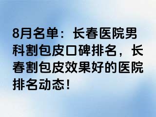 8月名单：长春医院男科割包皮口碑排名，长春割包皮效果好的医院排名动态！