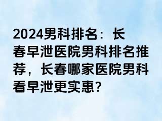 2024男科排名：长春早泄医院男科排名推荐，长春哪家医院男科看早泄更实惠？