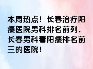 本周热点！长春治疗阳痿医院男科排名前列，长春男科看阳痿排名前三的医院！