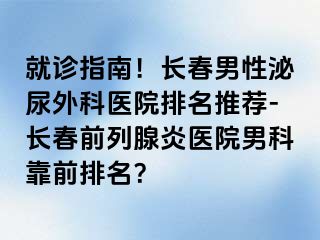 就诊指南！长春男性泌尿外科医院排名推荐-长春前列腺炎医院男科靠前排名？