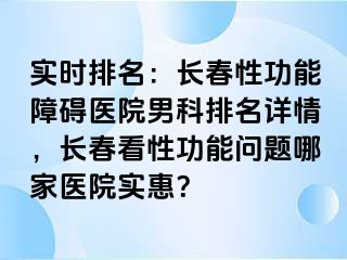 实时排名：长春性功能障碍医院男科排名详情，长春看性功能问题哪家医院实惠？