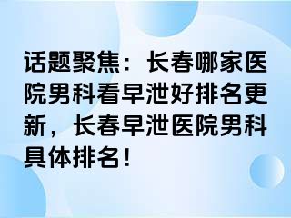 话题聚焦：长春哪家医院男科看早泄好排名更新，长春早泄医院男科具体排名！