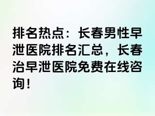 排名热点：长春男性早泄医院排名汇总，长春治早泄医院免费在线咨询！