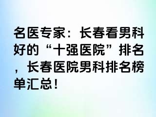 名医专家：长春看男科好的“十强医院”排名，长春医院男科排名榜单汇总！