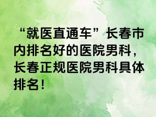 “就医直通车”长春市内排名好的医院男科，长春正规医院男科具体排名！