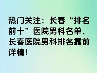 热门关注：长春“排名前十”医院男科名单，长春医院男科排名靠前详情！