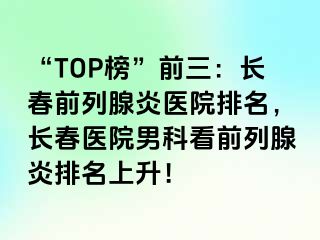 “TOP榜”前三：长春前列腺炎医院排名，长春医院男科看前列腺炎排名上升！