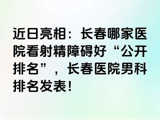 近日亮相：长春哪家医院看射精障碍好“公开排名”，长春医院男科排名发表！