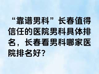 “靠谱男科”长春值得信任的医院男科具体排名，长春看男科哪家医院排名好？