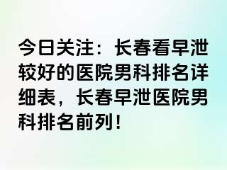 今日关注：长春看早泄较好的医院男科排名详细表，长春早泄医院男科排名前列！