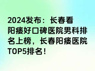 2024发布：长春看阳痿好口碑医院男科排名上榜，长春阳痿医院TOP5排名！