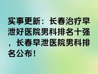 实事更新：长春治疗早泄好医院男科排名十强，长春早泄医院男科排名公布！