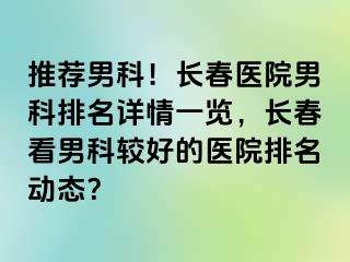 推荐男科！长春医院男科排名详情一览，长春看男科较好的医院排名动态？