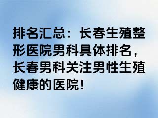 排名汇总：长春生殖整形医院男科具体排名，长春男科关注男性生殖健康的医院！