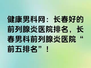 健康男科网：长春好的前列腺炎医院排名，长春男科前列腺炎医院“前五排名”！