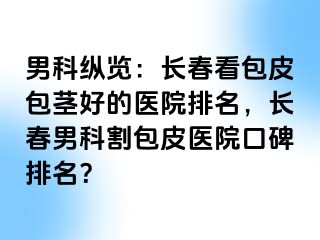 男科纵览：长春看包皮包茎好的医院排名，长春男科割包皮医院口碑排名？