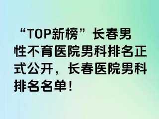 “TOP新榜”长春男性不育医院男科排名正式公开，长春医院男科排名名单！