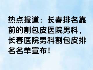 热点报道：长春排名靠前的割包皮医院男科，长春医院男科割包皮排名名单宣布！