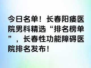 今日名单！长春阳痿医院男科精选“排名榜单”，长春性功能障碍医院排名发布！