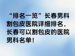 “排名一览”长春男科割包皮医院详细排名，长春可以割包皮的医院男科名单！