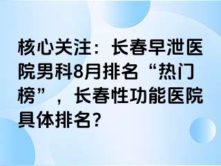 核心关注：长春早泄医院男科8月排名“热门榜”，长春性功能医院具体排名？