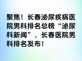 聚焦！长春泌尿疾病医院男科排名总榜“泌尿科新闻”，长春医院男科排名发布！