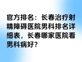 官方排名：长春治疗射精障碍医院男科排名详细表，长春哪家医院看男科病好？