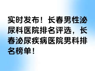 实时发布！长春男性泌尿科医院排名评选，长春泌尿疾病医院男科排名榜单！