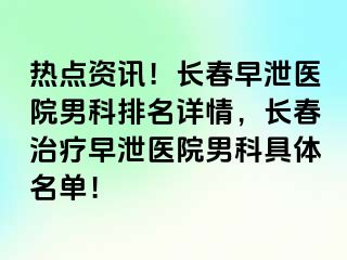 热点资讯！长春早泄医院男科排名详情，长春治疗早泄医院男科具体名单！