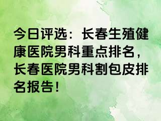 今日评选：长春生殖健康医院男科重点排名，长春医院男科割包皮排名报告！