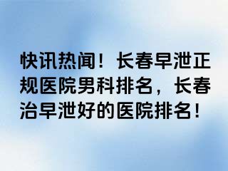 快讯热闻！长春早泄正规医院男科排名，长春治早泄好的医院排名！