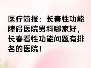 医疗简报：长春性功能障碍医院男科哪家好，长春看性功能问题有排名的医院！