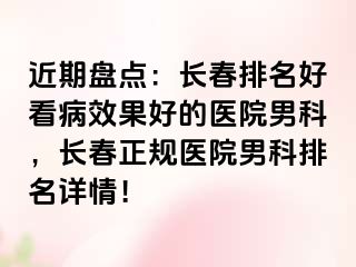 近期盘点：长春排名好看病效果好的医院男科，长春正规医院男科排名详情！