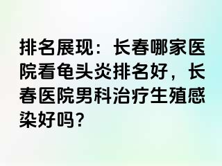 排名展现：长春哪家医院看龟头炎排名好，长春医院男科治疗生殖感染好吗？