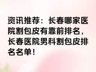 资讯推荐：长春哪家医院割包皮有靠前排名，长春医院男科割包皮排名名单！