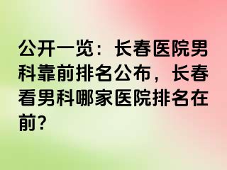 公开一览：长春医院男科靠前排名公布，长春看男科哪家医院排名在前？