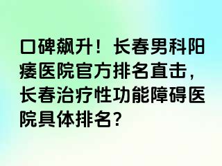 口碑飙升！长春男科阳痿医院官方排名直击，长春治疗性功能障碍医院具体排名？