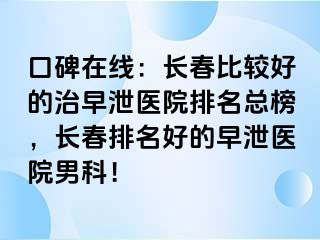 口碑在线：长春比较好的治早泄医院排名总榜，长春排名好的早泄医院男科！