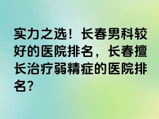 实力之选！长春男科较好的医院排名，长春擅长治疗弱精症的医院排名？