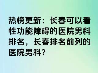 热榜更新：长春可以看性功能障碍的医院男科排名，长春排名前列的医院男科？