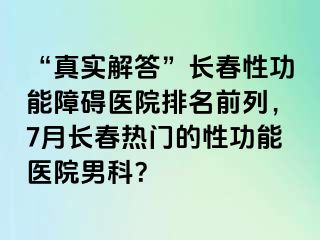 “真实解答”长春性功能障碍医院排名前列，7月长春热门的性功能医院男科？